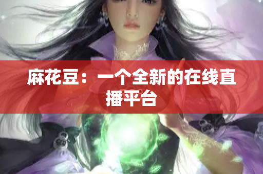 麻花豆：一个全新的在线直播平台