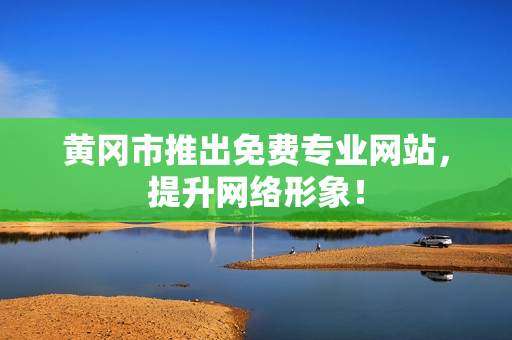 黄冈市推出免费专业网站，提升网络形象！