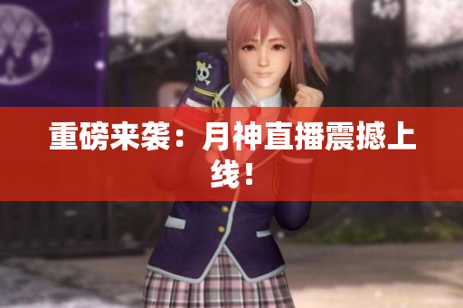 重磅来袭：月神直播震撼上线！