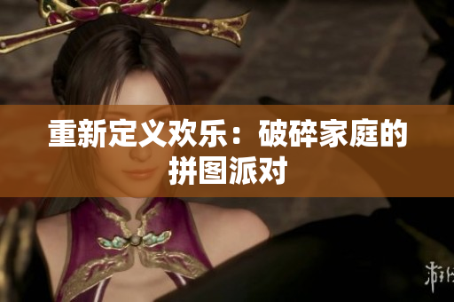 重新定义欢乐：破碎家庭的拼图派对