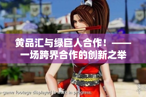 黄品汇与绿巨人合作！——一场跨界合作的创新之举