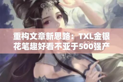 重构文章新思路：TXL金银花笔趣好看不亚于500强产品！
