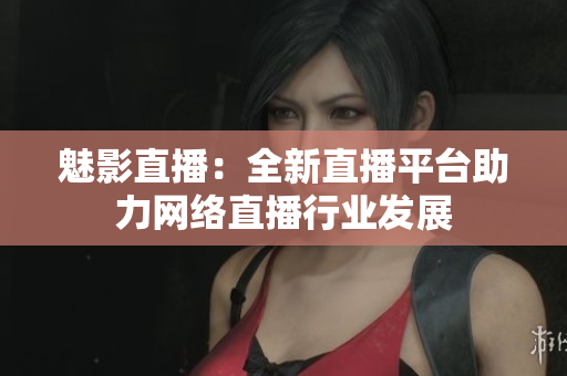 魅影直播：全新直播平台助力网络直播行业发展