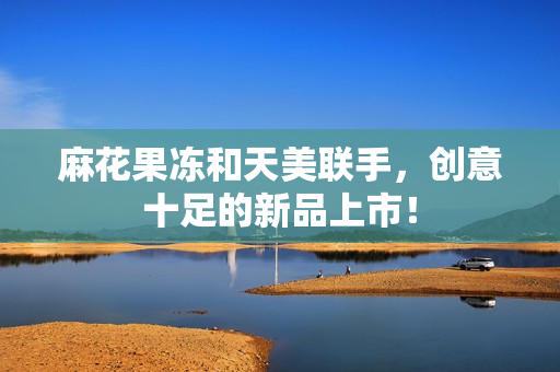 麻花果冻和天美联手，创意十足的新品上市！