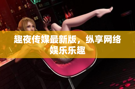 趣夜传媒最新版，纵享网络娱乐乐趣