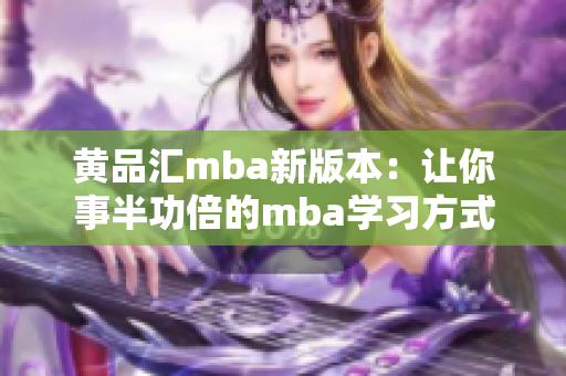 黄品汇mba新版本：让你事半功倍的mba学习方式