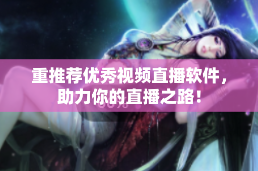 重推荐优秀视频直播软件，助力你的直播之路！