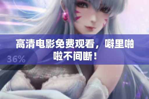 高清电影免费观看，噼里啪啦不间断！