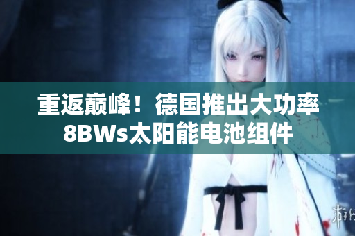 重返巅峰！德国推出大功率8BWs太阳能电池组件