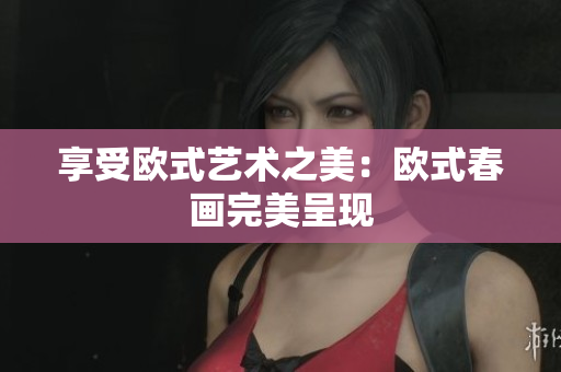 享受欧式艺术之美：欧式春画完美呈现