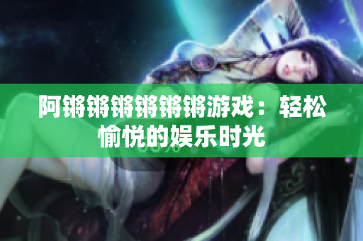 阿锵锵锵锵锵锵游戏：轻松愉悦的娱乐时光