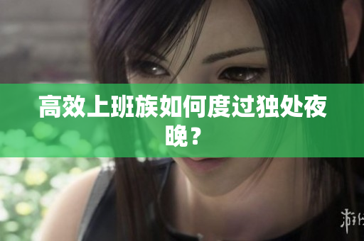高效上班族如何度过独处夜晚？