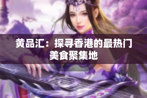 黄品汇：探寻香港的最热门美食聚集地