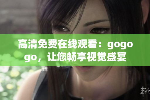 高清免费在线观看：gogogo，让您畅享视觉盛宴