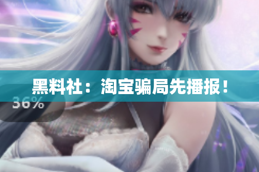 黑料社：淘宝骗局先播报！