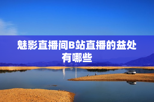魅影直播间B站直播的益处有哪些