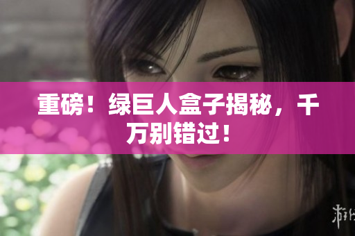 重磅！绿巨人盒子揭秘，千万别错过！