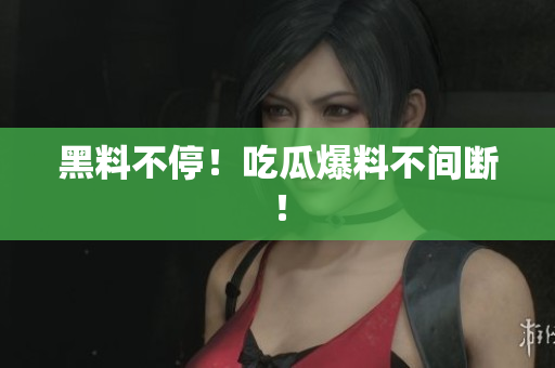 黑料不停！吃瓜爆料不间断！