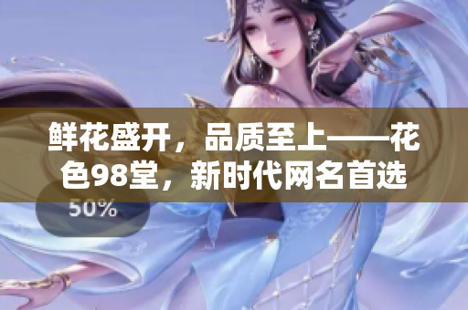 鲜花盛开，品质至上——花色98堂，新时代网名首选