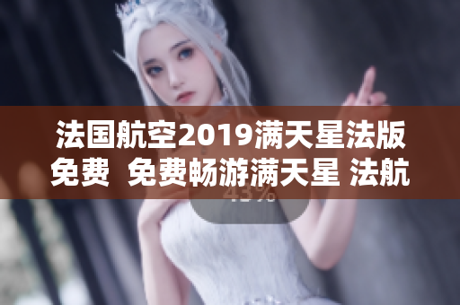 法国航空2019满天星法版免费  免费畅游满天星 法航2019献上