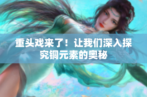重头戏来了！让我们深入探究铜元素的奥秘