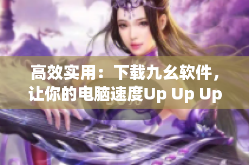 高效实用：下载九幺软件，让你的电脑速度Up Up Up！