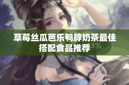 草莓丝瓜芭乐鸭脖奶茶最佳搭配食品推荐