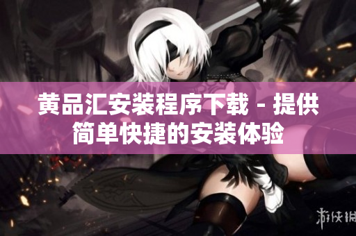 黄品汇安装程序下载 - 提供简单快捷的安装体验