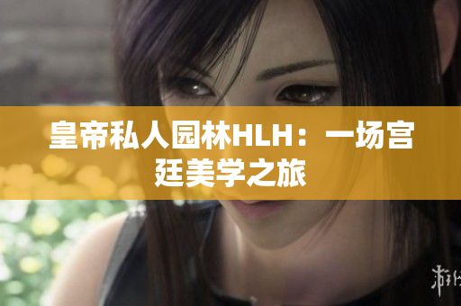 皇帝私人园林HLH：一场宫廷美学之旅