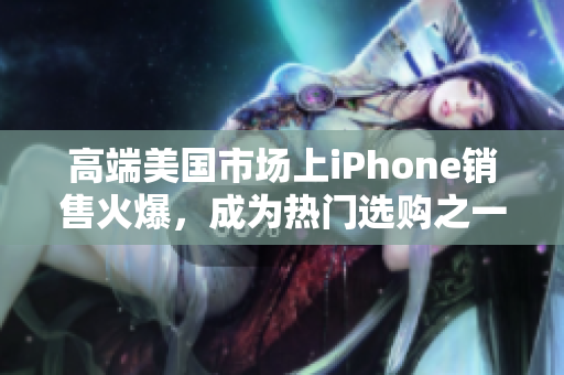 高端美国市场上iPhone销售火爆，成为热门选购之一