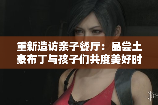 重新造访亲子餐厅：品尝土豪布丁与孩子们共度美好时光