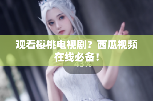 观看樱桃电视剧？西瓜视频在线必备！