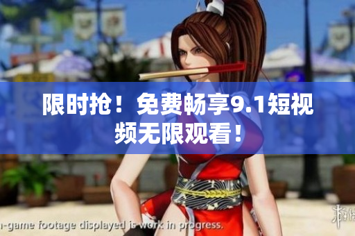 限时抢！免费畅享9.1短视频无限观看！