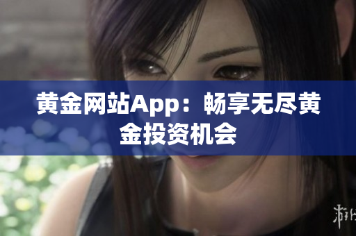 黄金网站App：畅享无尽黄金投资机会