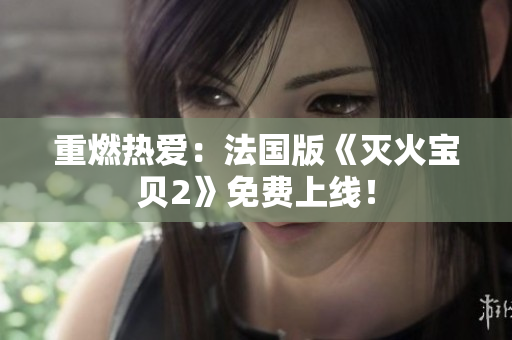重燃热爱：法国版《灭火宝贝2》免费上线！