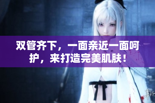 双管齐下，一面亲近一面呵护，来打造完美肌肤！
