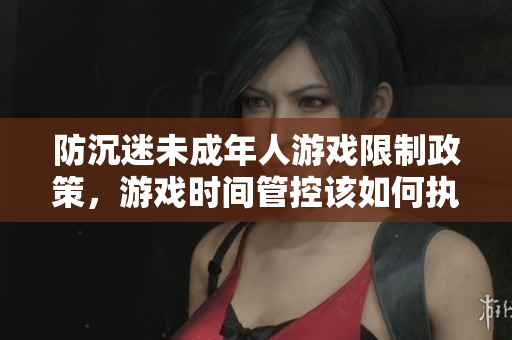 防沉迷未成年人游戏限制政策，游戏时间管控该如何执行？