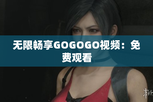 无限畅享GOGOGO视频：免费观看