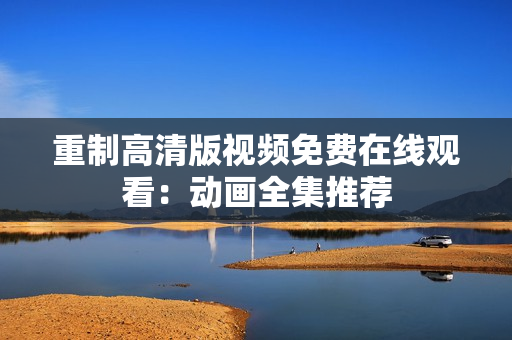 重制高清版视频免费在线观看：动画全集推荐