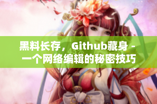 黑料长存，Github藏身 - 一个网络编辑的秘密技巧