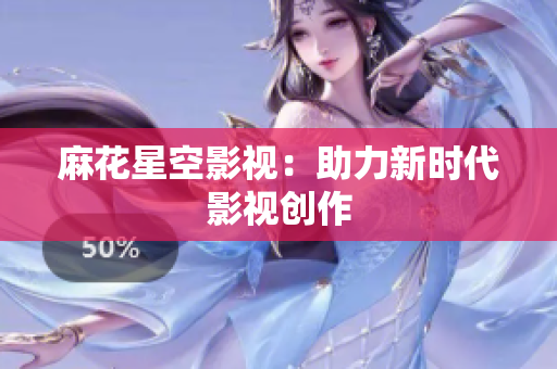 麻花星空影视：助力新时代影视创作