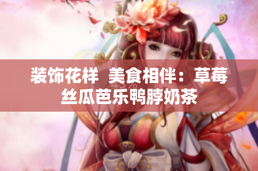 装饰花样  美食相伴：草莓丝瓜芭乐鸭脖奶茶