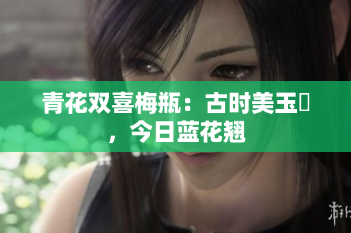 青花双喜梅瓶：古时美玉蘂，今日蓝花翘