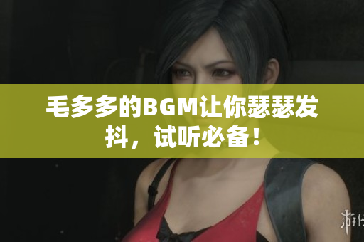 毛多多的BGM让你瑟瑟发抖，试听必备！