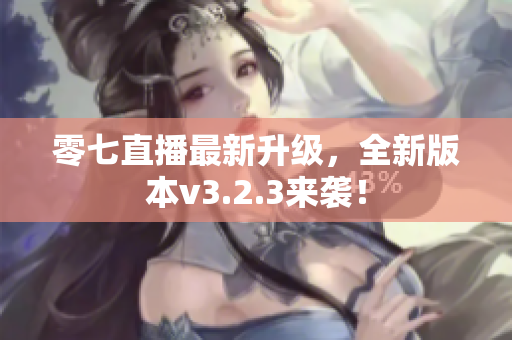 零七直播最新升级，全新版本v3.2.3来袭！