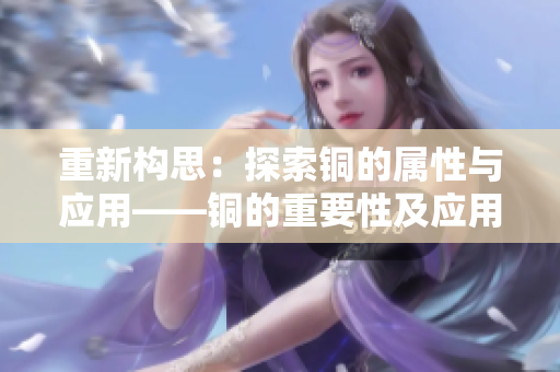 重新构思：探索铜的属性与应用——铜的重要性及应用前景