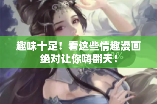 趣味十足！看这些情趣漫画绝对让你嗨翻天！