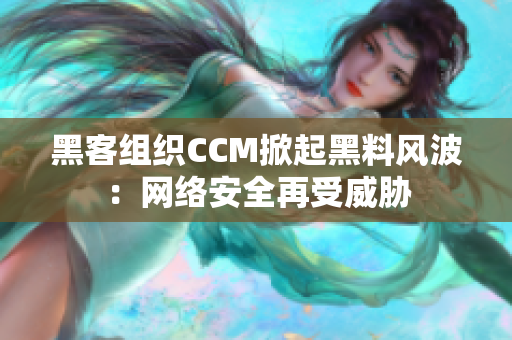 黑客组织CCM掀起黑料风波：网络安全再受威胁