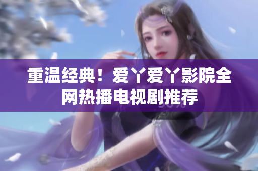 重温经典！爱丫爱丫影院全网热播电视剧推荐