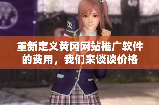 重新定义黄冈网站推广软件的费用，我们来谈谈价格